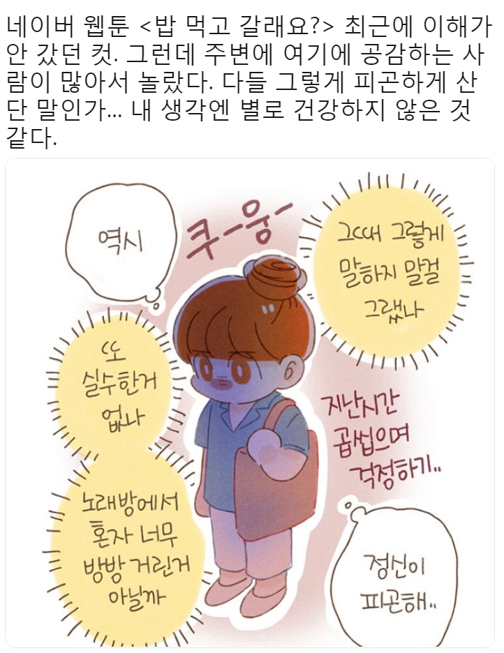 그때 그렇게 말하지 말걸 그랬나. 또 실수한 거 없나. 노래방에서 혼자 너무 방방 거린거 아닐까. 역시.. 정신이 피곤해..